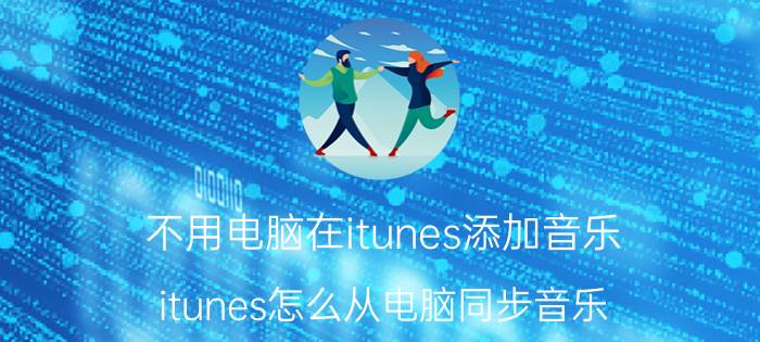 不用电脑在itunes添加音乐 itunes怎么从电脑同步音乐？